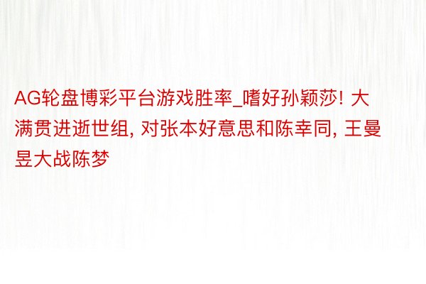 AG轮盘博彩平台游戏胜率_嗜好孙颖莎! 大满贯进逝世组, 对张本好意思和陈幸同, 王曼昱大战陈梦