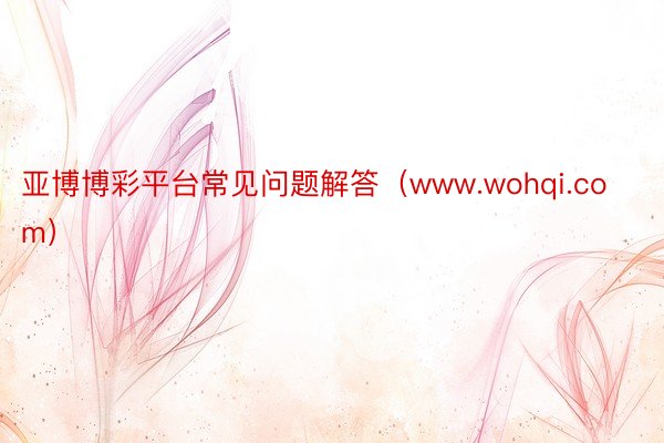 亚博博彩平台常见问题解答（www.wohqi.com）