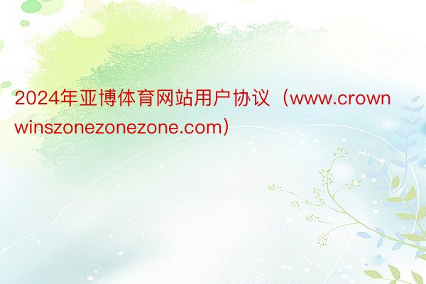 2024年亚博体育网站用户协议（www.crownwinszonezonezone.com）