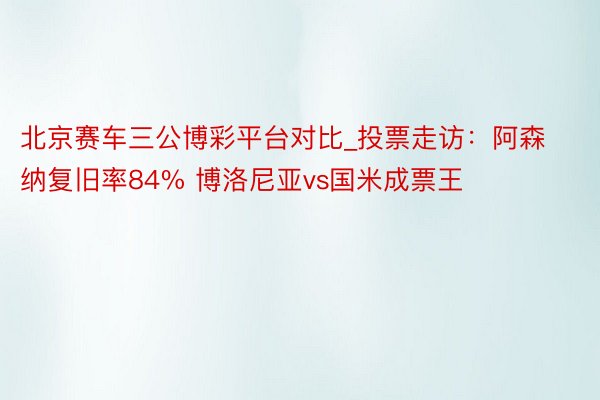 北京赛车三公博彩平台对比_投票走访：阿森纳复旧率84% 博洛尼亚vs国米成票王