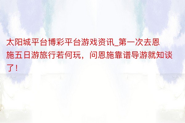 太阳城平台博彩平台游戏资讯_第一次去恩施五日游旅行若何玩，问恩施靠谱导游就知谈了！