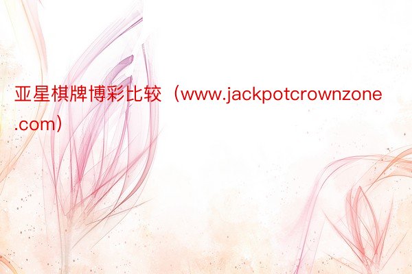 亚星棋牌博彩比较（www.jackpotcrownzone.com）