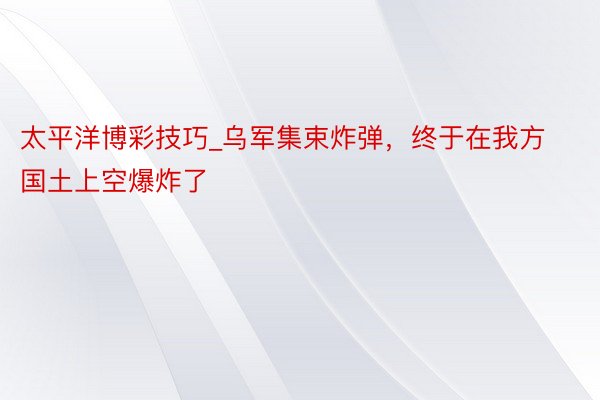 太平洋博彩技巧_乌军集束炸弹，终于在我方国土上空爆炸了