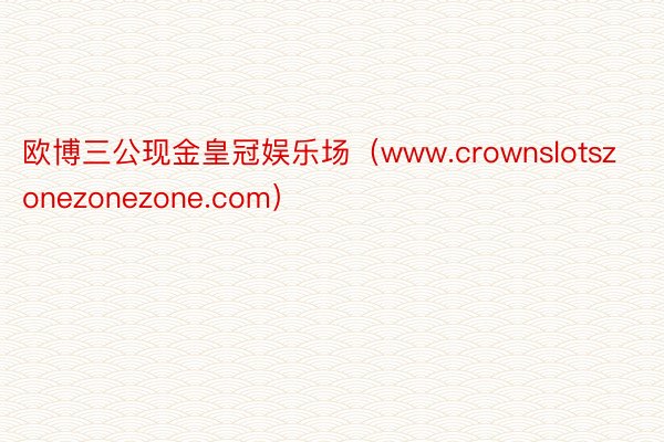 欧博三公现金皇冠娱乐场（www.crownslotszonezonezone.com）