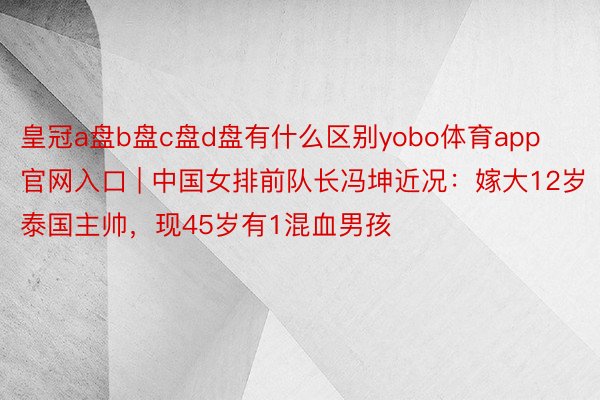 皇冠a盘b盘c盘d盘有什么区别yobo体育app官网入口 | 中国女排前队长冯坤近况：嫁大12岁泰国主帅，现45岁有1混血男孩