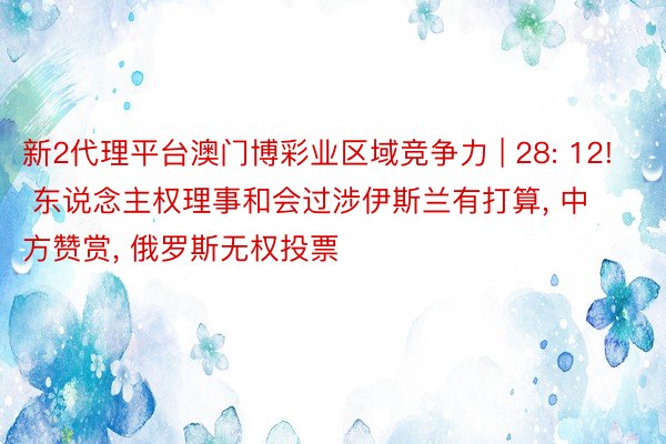 新2代理平台澳门博彩业区域竞争力 | 28: 12! 东说念主权理事和会过涉伊斯兰有打算， 中方赞赏， 俄罗斯无权投票