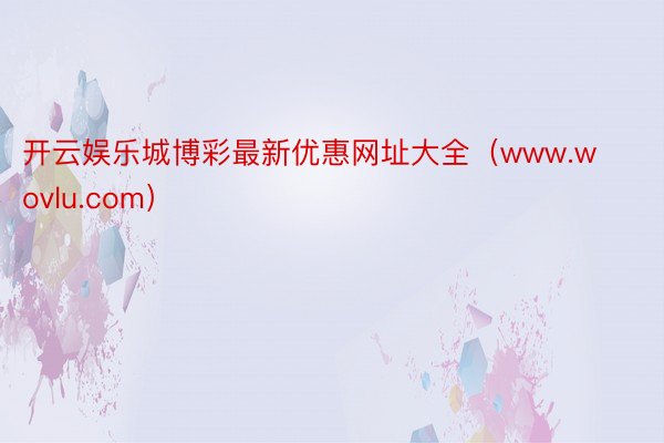 开云娱乐城博彩最新优惠网址大全（www.wovlu.com）