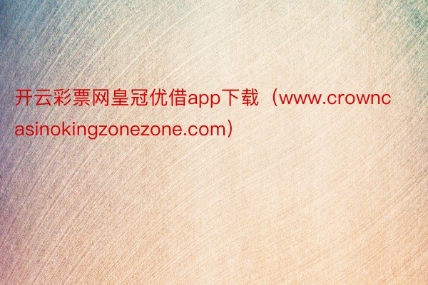 开云彩票网皇冠优借app下载（www.crowncasinokingzonezone.com）