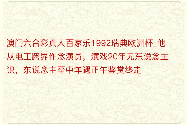 澳门六合彩真人百家乐1992瑞典欧洲杯_他从电工跨界作念演员，演戏20年无东说念主识，东说念主至中年遇正午鉴赏终走