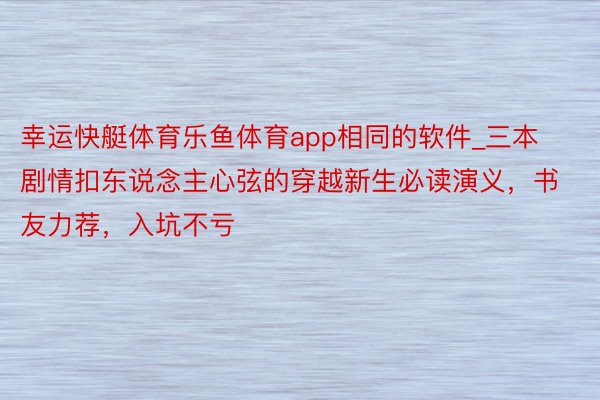 幸运快艇体育乐鱼体育app相同的软件_三本剧情扣东说念主心弦的穿越新生必读演义，书友力荐，入坑不亏