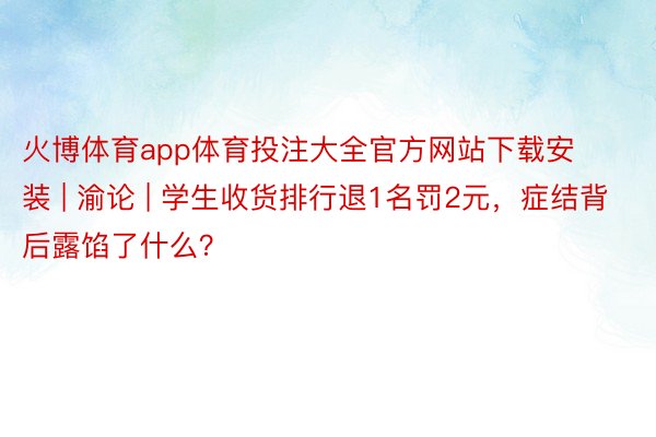 火博体育app体育投注大全官方网站下载安装 | 渝论 | 学生收货排行退1名罚2元，症结背后露馅了什么？