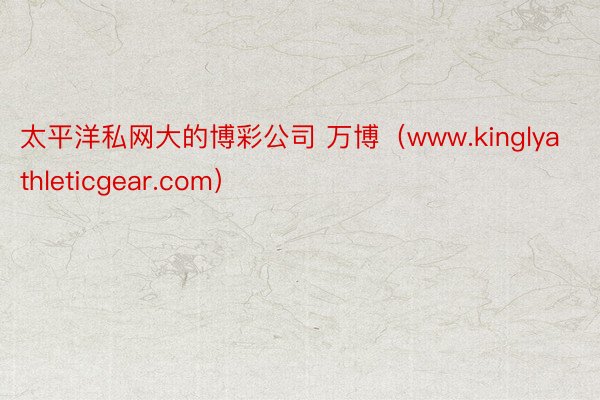 太平洋私网大的博彩公司 万博（www.kinglyathleticgear.com）