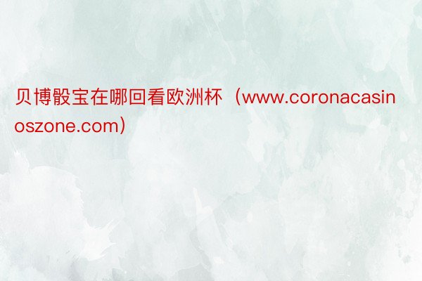 贝博骰宝在哪回看欧洲杯（www.coronacasinoszone.com）