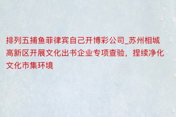 排列五捕鱼菲律宾自己开博彩公司_苏州相城高新区开展文化出书企业专项查验，捏续净化文化市集环境