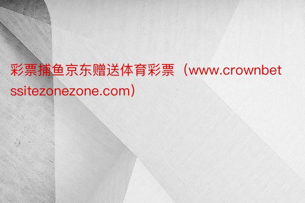 彩票捕鱼京东赠送体育彩票（www.crownbetssitezonezone.com）