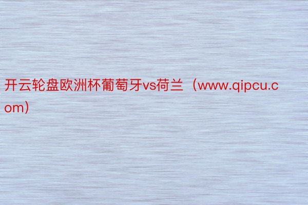 开云轮盘欧洲杯葡萄牙vs荷兰（www.qipcu.com）