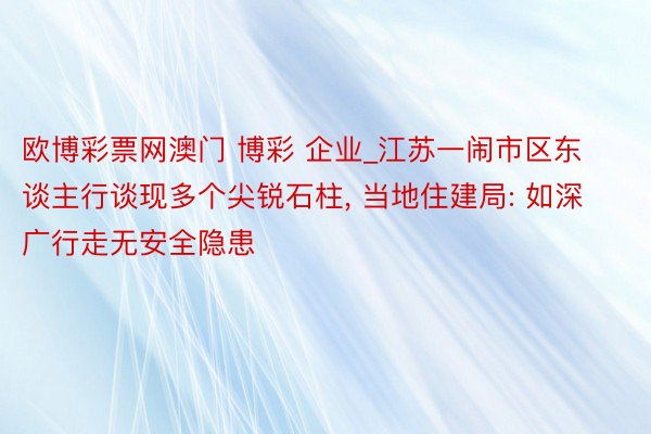 欧博彩票网澳门 博彩 企业_江苏一闹市区东谈主行谈现多个尖锐石柱, 当地住建局: 如深广行走无安全隐患