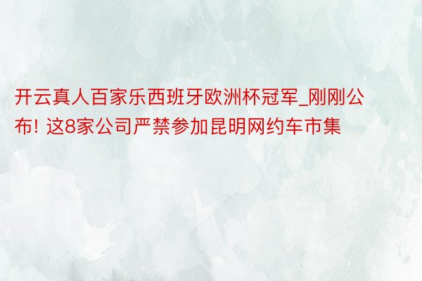 开云真人百家乐西班牙欧洲杯冠军_刚刚公布! 这8家公司严禁参加昆明网约车市集