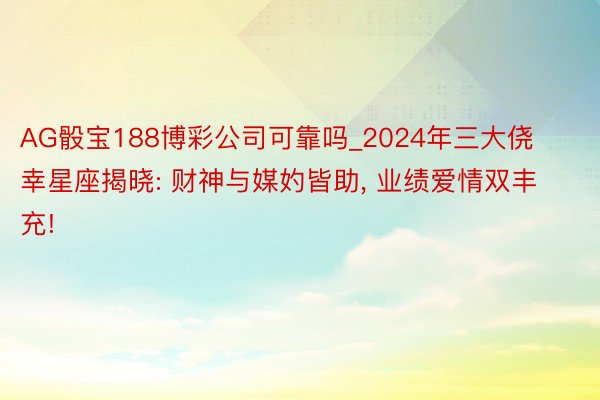 AG骰宝188博彩公司可靠吗_2024年三大侥幸星座揭晓: 财神与媒妁皆助, 业绩爱情双丰充!