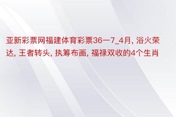 亚新彩票网福建体育彩票36一7_4月, 浴火荣达, 王者转头, 执筹布画, 福禄双收的4个生肖