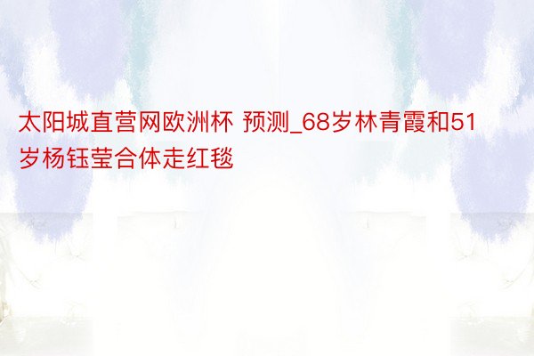 太阳城直营网欧洲杯 预测_68岁林青霞和51岁杨钰莹合体走红毯