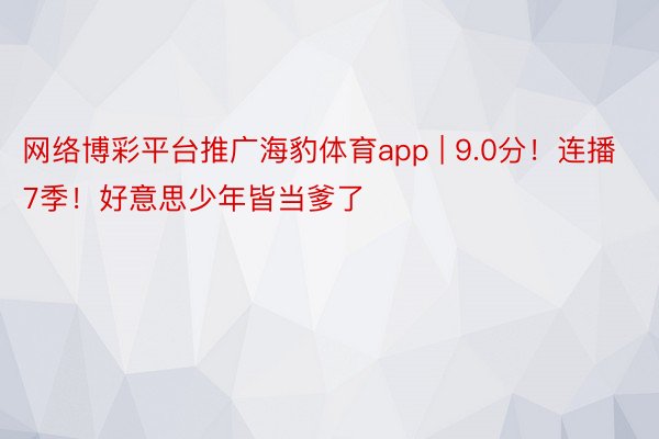 网络博彩平台推广海豹体育app | 9.0分！连播7季！好意思少年皆当爹了