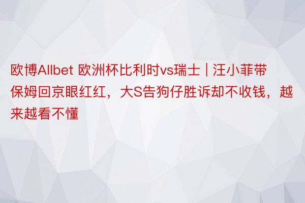 欧博Allbet 欧洲杯比利时vs瑞士 | 汪小菲带保姆回京眼红红，大S告狗仔胜诉却不收钱，越来越看不懂