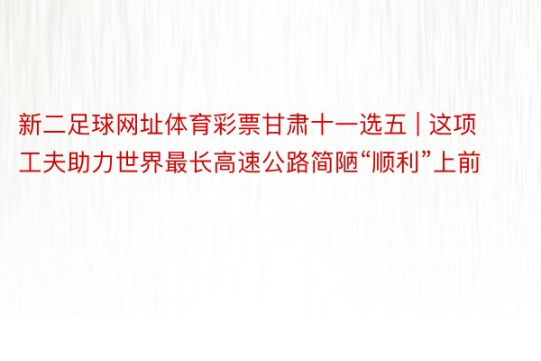 新二足球网址体育彩票甘肃十一选五 | 这项工夫助力世界最长高速公路简陋“顺利”上前