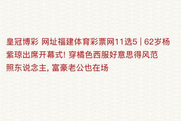 皇冠博彩 网址福建体育彩票网11选5 | 62岁杨紫琼出席开幕式! 穿橘色西服好意思得风范照东说念主， 富豪老公也在场