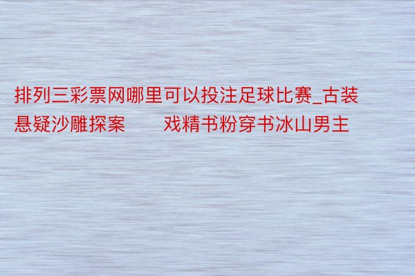 排列三彩票网哪里可以投注足球比赛_古装悬疑沙雕探案‼️戏精书粉穿书冰山男主