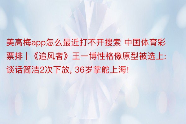 美高梅app怎么最近打不开搜索 中国体育彩票排 | 《追风者》王一博性格像原型被选上: 谈话简洁2次下放, 36岁掌舵上海!