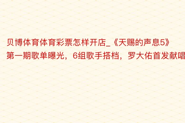 贝博体育体育彩票怎样开店_《天赐的声息5》第一期歌单曝光，6组歌手搭档，罗大佑首发献唱