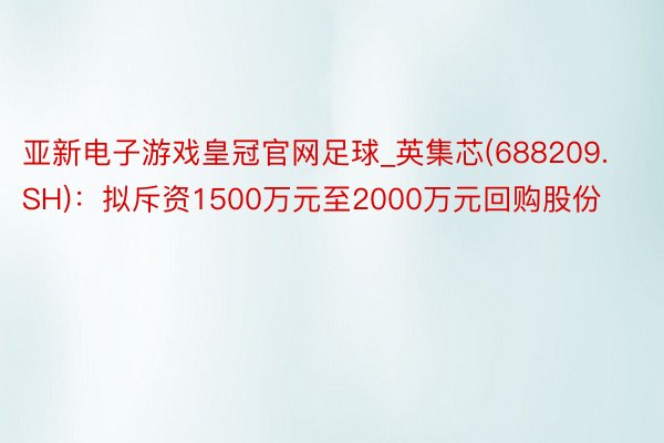 亚新电子游戏皇冠官网足球_英集芯(688209.SH)：拟斥资1500万元至2000万元回购股份