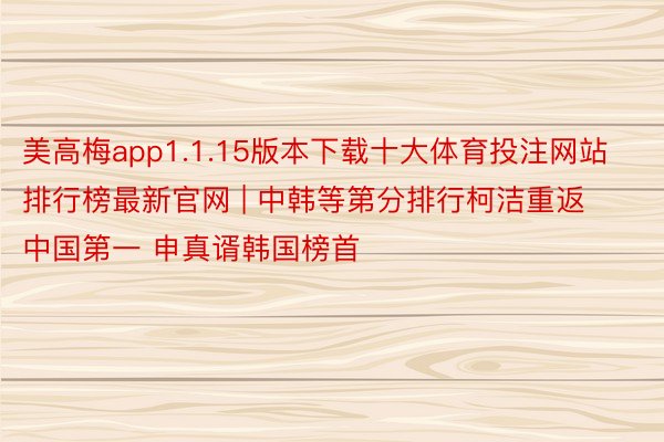 美高梅app1.1.15版本下载十大体育投注网站排行榜最新官网 | 中韩等第分排行柯洁重返中国第一 申真谞韩国榜首