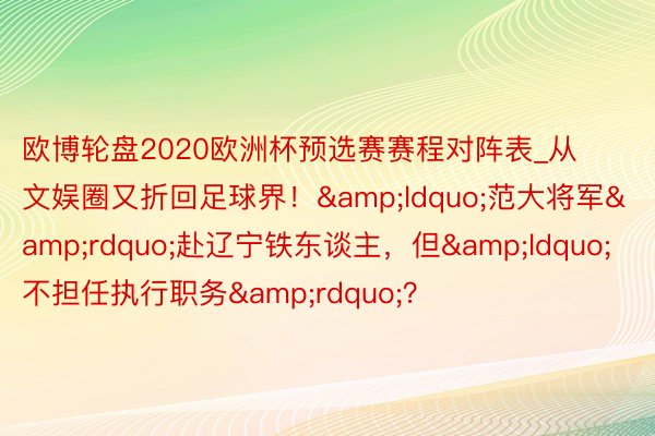 欧博轮盘2020欧洲杯预选赛赛程对阵表_从文娱圈又折回足球界！&ldquo;范大将军&rdquo;赴辽宁铁东谈主，但&ldquo;不担任执行职务&rdquo;？