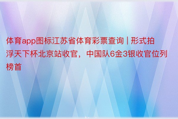 体育app图标江苏省体育彩票查询 | 形式拍浮天下杯北京站收官，中国队6金3银收官位列榜首