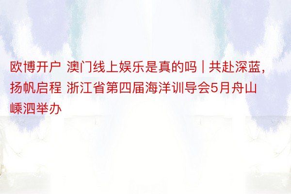 欧博开户 澳门线上娱乐是真的吗 | 共赴深蓝，扬帆启程 浙江省第四届海洋训导会5月舟山嵊泗举办