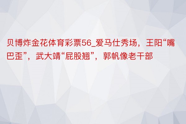 贝博炸金花体育彩票56_爱马仕秀场，王阳“嘴巴歪”，武大靖“屁股翘”，郭帆像老干部