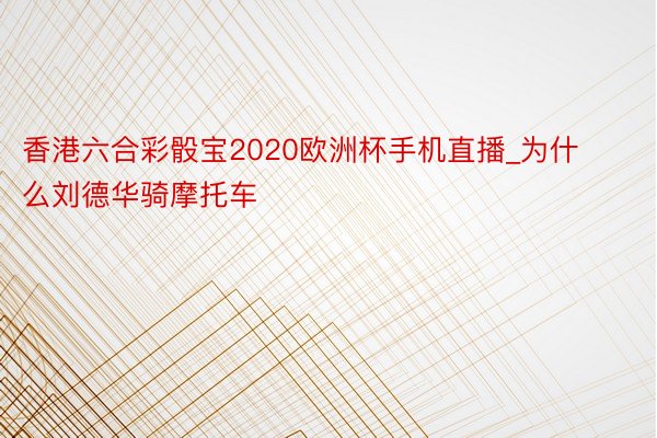 香港六合彩骰宝2020欧洲杯手机直播_为什么刘德华骑摩托车