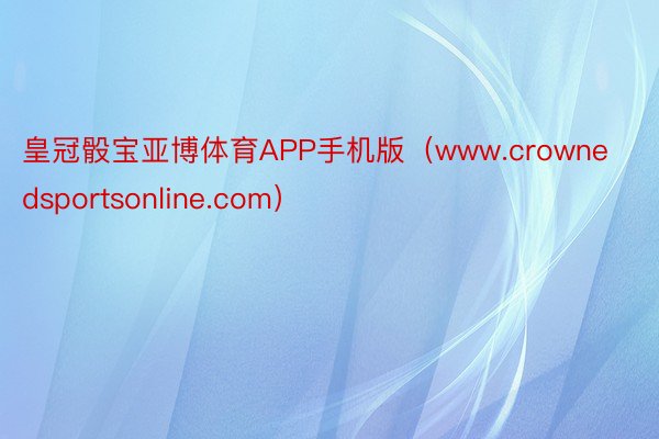 皇冠骰宝亚博体育APP手机版（www.crownedsportsonline.com）