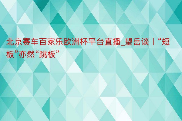 北京赛车百家乐欧洲杯平台直播_望岳谈丨“短板”亦然“跳板”