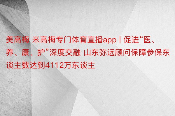 美高梅 米高梅专门体育直播app | 促进“医、养、康、护”深度交融 山东弥远顾问保障参保东谈主数达到4112万东谈主