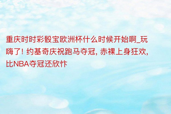 重庆时时彩骰宝欧洲杯什么时候开始啊_玩嗨了! 约基奇庆祝跑马夺冠, 赤裸上身狂欢, 比NBA夺冠还欣忭