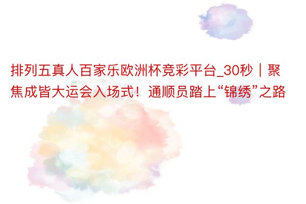 排列五真人百家乐欧洲杯竞彩平台_30秒｜聚焦成皆大运会入场式！通顺员踏上“锦绣”之路