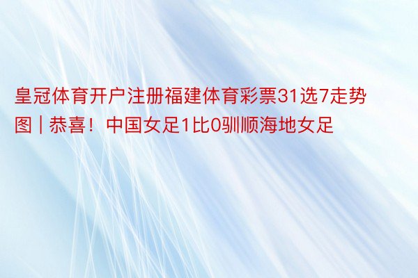 皇冠体育开户注册福建体育彩票31选7走势图 | 恭喜！中国女足1比0驯顺海地女足