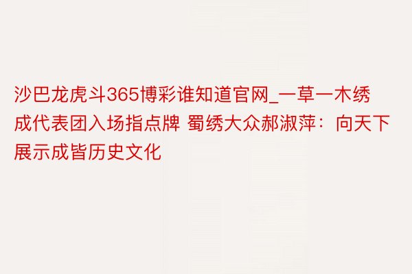 沙巴龙虎斗365博彩谁知道官网_一草一木绣成代表团入场指点牌 蜀绣大众郝淑萍：向天下展示成皆历史文化