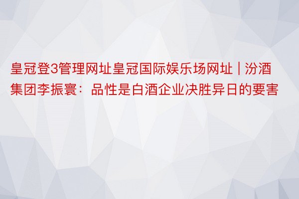 皇冠登3管理网址皇冠国际娱乐场网址 | 汾酒集团李振寰：品性是白酒企业决胜异日的要害