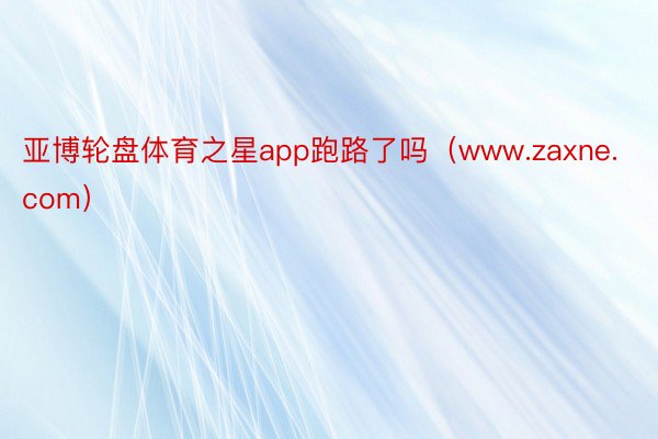 亚博轮盘体育之星app跑路了吗（www.zaxne.com）