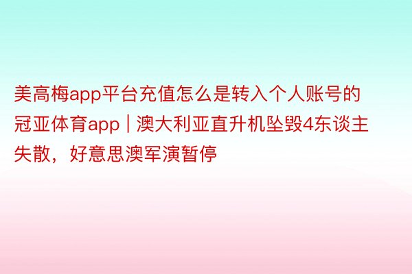 美高梅app平台充值怎么是转入个人账号的冠亚体育app | 澳大利亚直升机坠毁4东谈主失散，好意思澳军演暂停