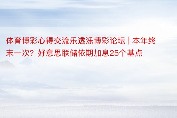 体育博彩心得交流乐透泺博彩论坛 | 本年终末一次？好意思联储依期加息25个基点